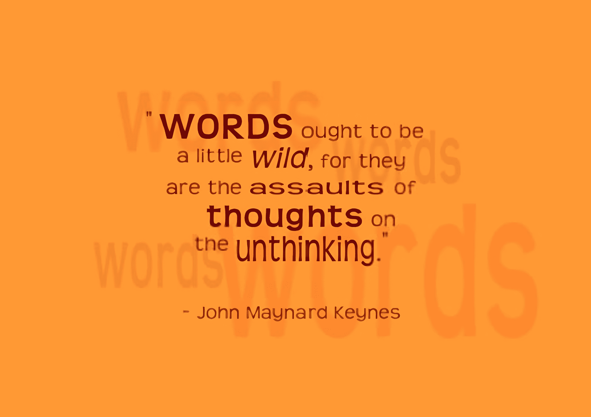 Words ought to be a little wild, for they are the assaults of thoughts on the unthinking. By John Maynard Keynes.